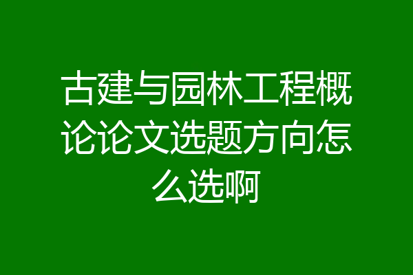 古建与园林工程概论论文选题方向怎么选啊