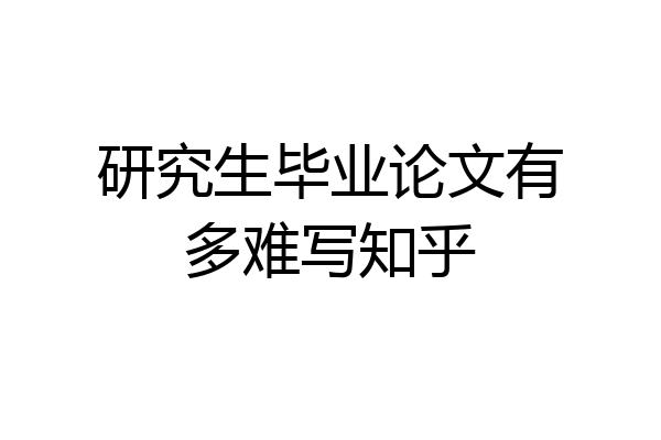 研究生毕业论文有多难写知乎