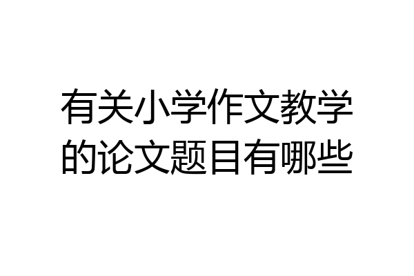 有关小学作文教学的论文题目有哪些