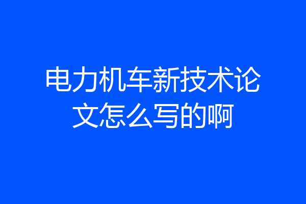 电力机车新技术论文怎么写的啊