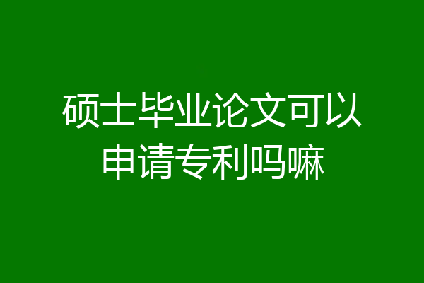 硕士毕业论文可以申请专利吗嘛