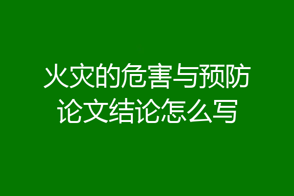 火灾的危害与预防论文结论怎么写