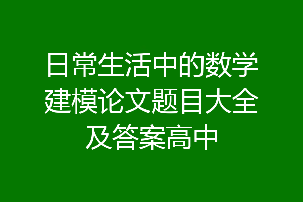 日常生活中的数学建模论文题目大全及答案高中