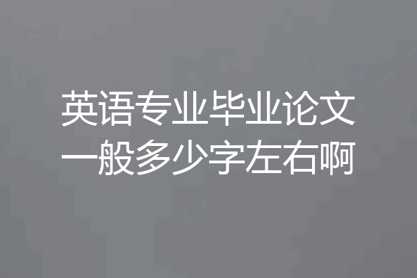英语专业毕业论文一般多少字左右啊
