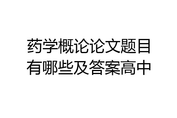 药学概论论文题目有哪些及答案高中
