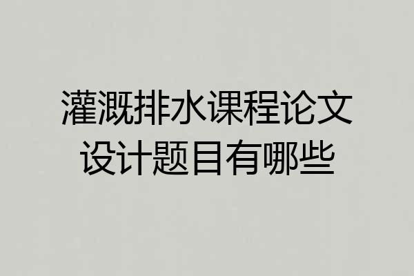 灌溉排水课程论文设计题目有哪些