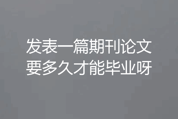 发表一篇期刊论文要多久才能毕业呀