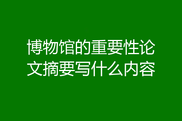 博物馆的重要性论文摘要写什么内容