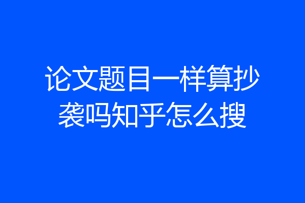 论文题目一样算抄袭吗知乎怎么搜