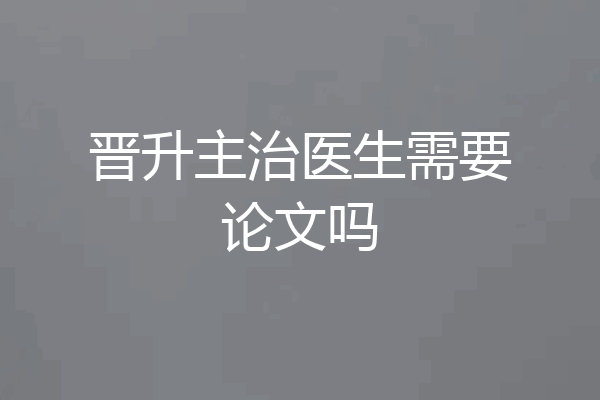 晋升主治医生需要论文吗