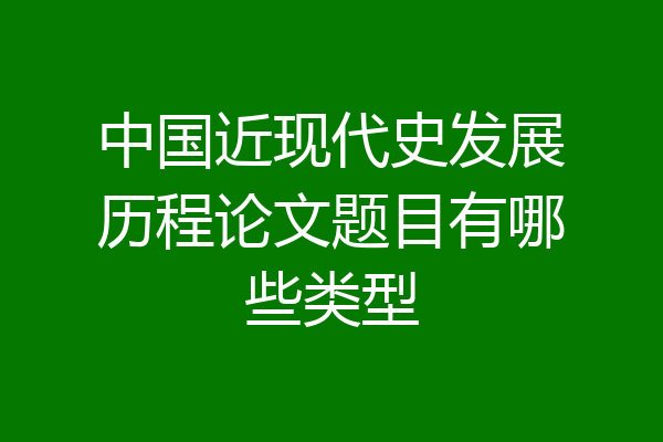 中国近现代史发展历程论文题目有哪些类型