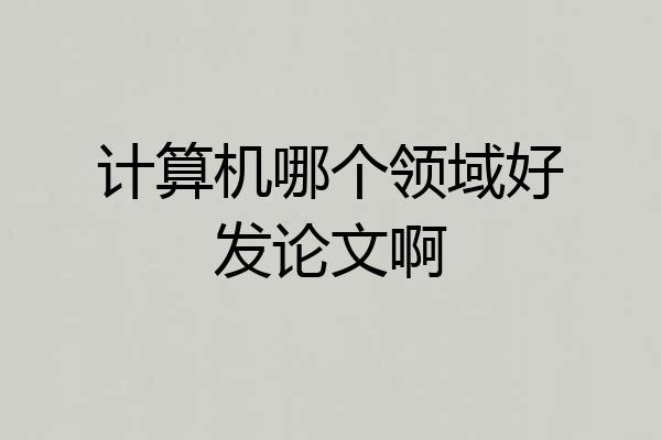 计算机哪个领域好发论文啊