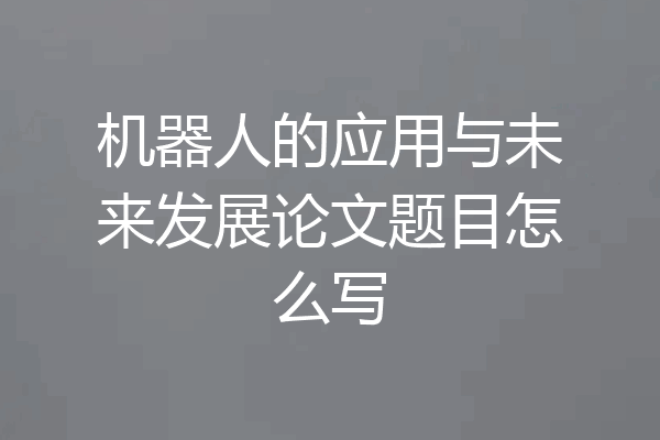 机器人的应用与未来发展论文题目怎么写