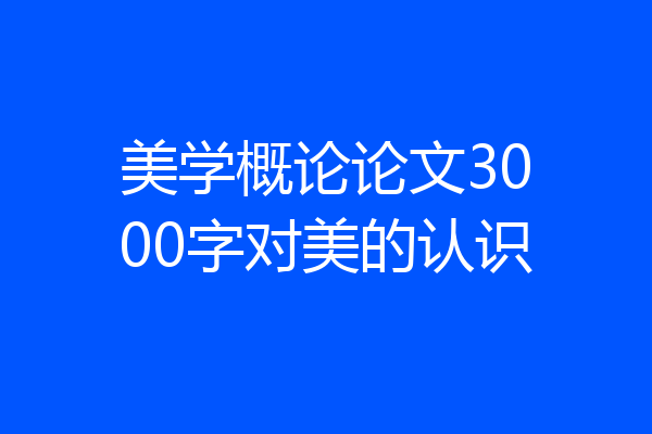 美学概论论文3000字对美的认识