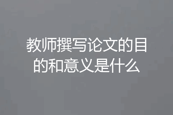 教师撰写论文的目的和意义是什么