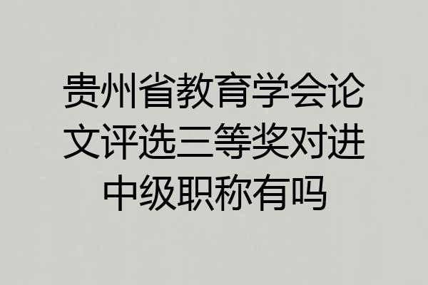 贵州省教育学会论文评选三等奖对进中级职称有吗