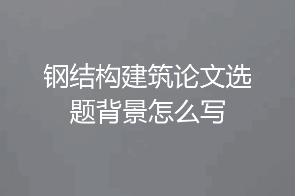 钢结构建筑论文选题背景怎么写