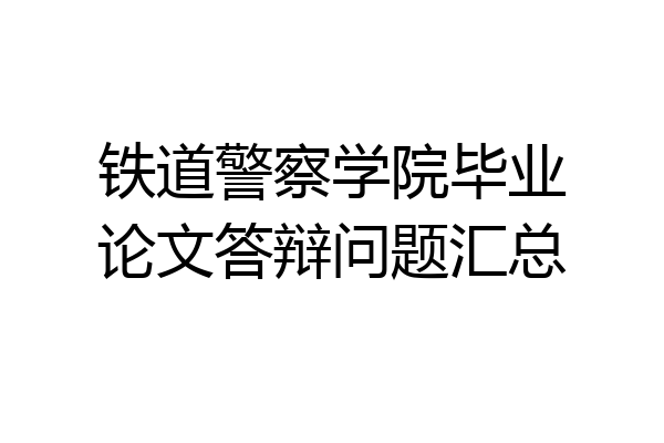 铁道警察学院毕业论文答辩问题汇总