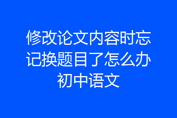 修改论文内容时忘记换题目了怎么办初中语文