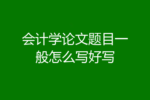会计学论文题目一般怎么写好写