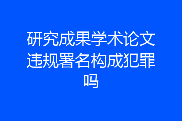 研究成果学术论文违规署名构成犯罪吗