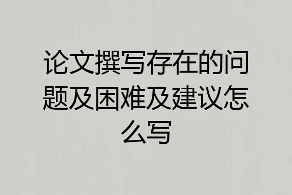 论文撰写存在的问题及困难及建议怎么写