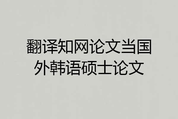 翻译知网论文当国外韩语硕士论文