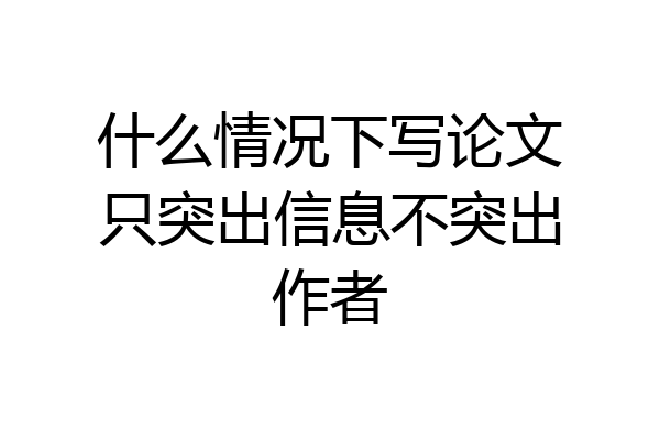 什么情况下写论文只突出信息不突出作者