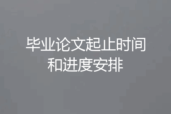毕业论文起止时间和进度安排