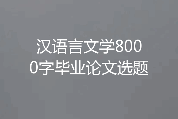 汉语言文学8000字毕业论文选题