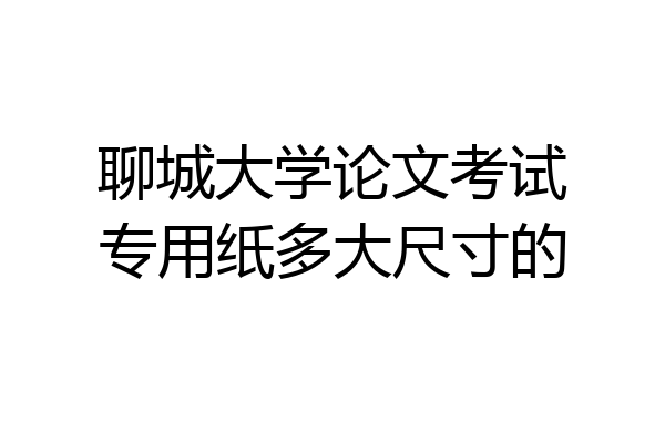 聊城大学论文考试专用纸多大尺寸的