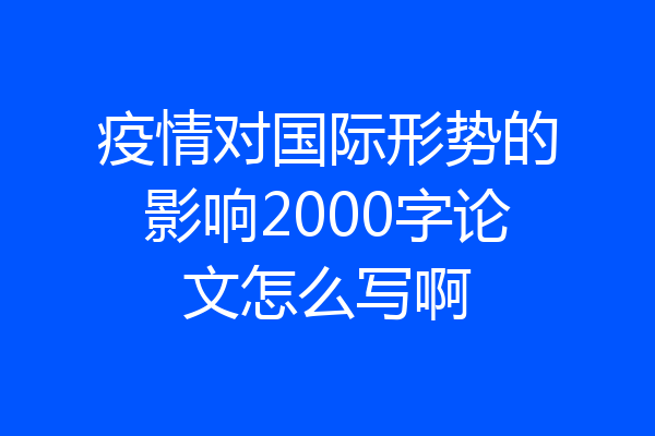 疫情对国际形势的影响2000字论文怎么写啊