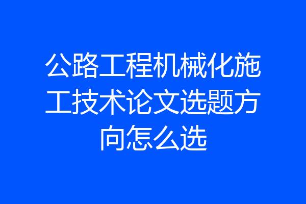 公路工程机械化施工技术论文选题方向怎么选
