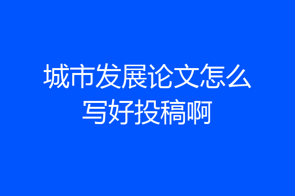 城市发展论文怎么写好投稿啊