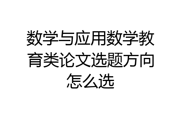 数学与应用数学教育类论文选题方向怎么选