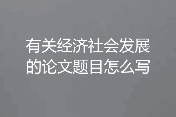 有关经济社会发展的论文题目怎么写
