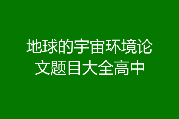 地球的宇宙环境论文题目大全高中