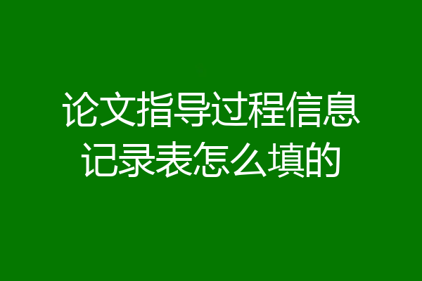 论文指导过程信息记录表怎么填的
