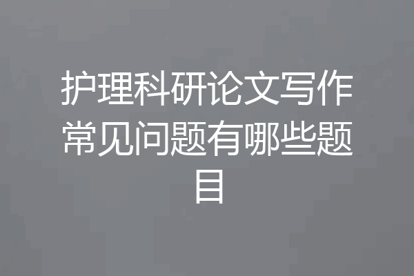 护理科研论文写作常见问题有哪些题目
