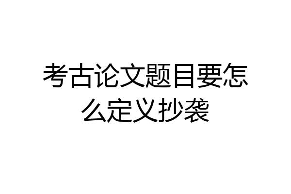 考古论文题目要怎么定义抄袭