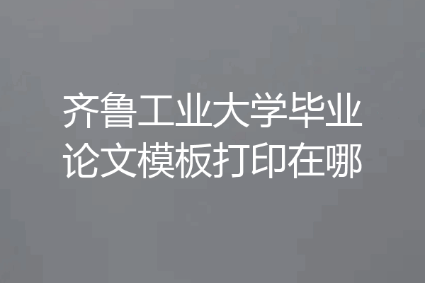 齐鲁工业大学毕业论文模板打印在哪