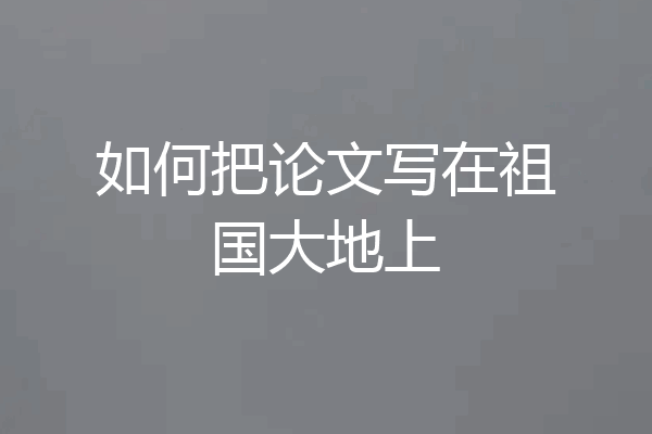 如何把论文写在祖国大地上