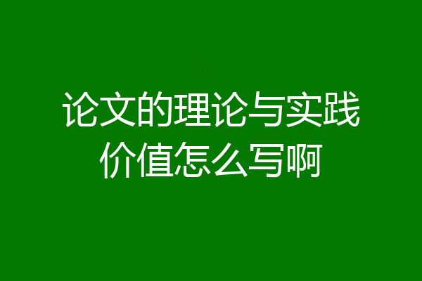 论文的理论与实践价值怎么写啊