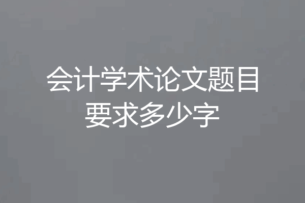 会计学术论文题目要求多少字