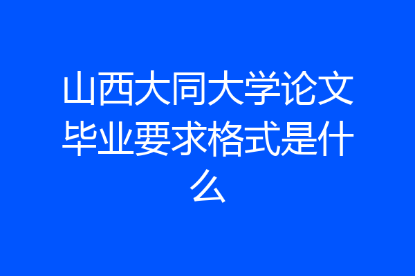 山西大同大学论文毕业要求格式是什么