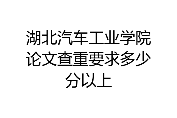湖北汽车工业学院论文查重要求多少分以上