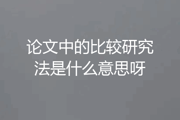 论文中的比较研究法是什么意思呀