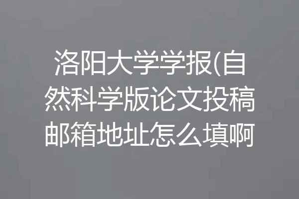 洛阳大学学报(自然科学版论文投稿邮箱地址怎么填啊