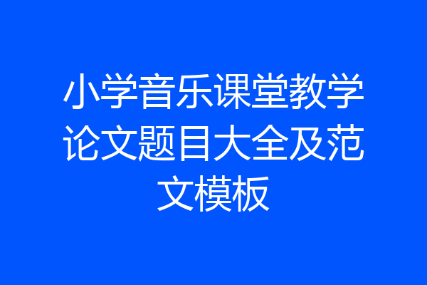 小学音乐课堂教学论文题目大全及范文模板