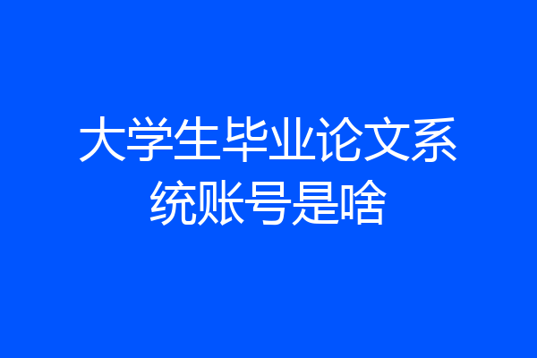 大学生毕业论文系统账号是啥